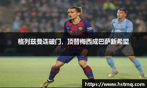 格列兹曼连破门，顶替梅西成巴萨新希望