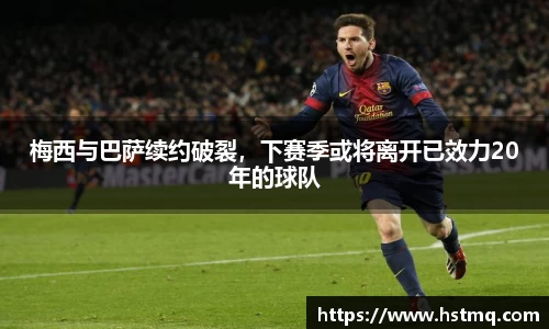 梅西与巴萨续约破裂，下赛季或将离开已效力20年的球队