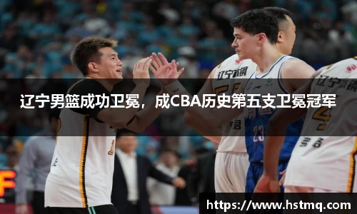 辽宁男篮成功卫冕，成CBA历史第五支卫冕冠军