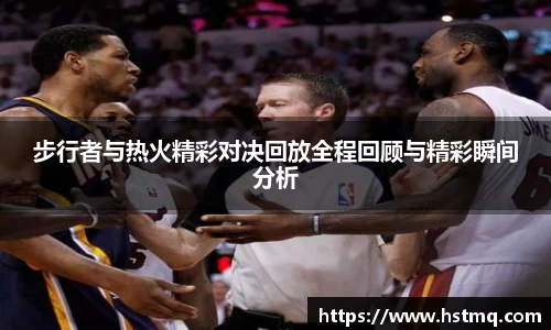 步行者与热火精彩对决回放全程回顾与精彩瞬间分析