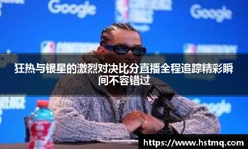 狂热与银星的激烈对决比分直播全程追踪精彩瞬间不容错过