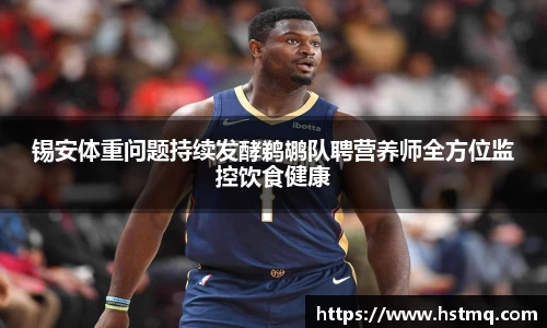 锡安体重问题持续发酵鹈鹕队聘营养师全方位监控饮食健康